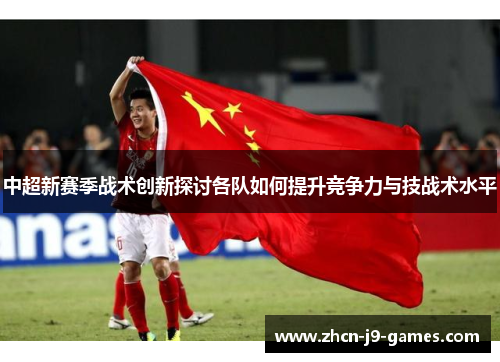 中超新赛季战术创新探讨各队如何提升竞争力与技战术水平