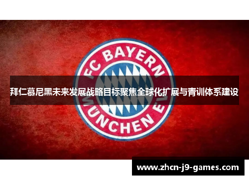 拜仁慕尼黑未来发展战略目标聚焦全球化扩展与青训体系建设