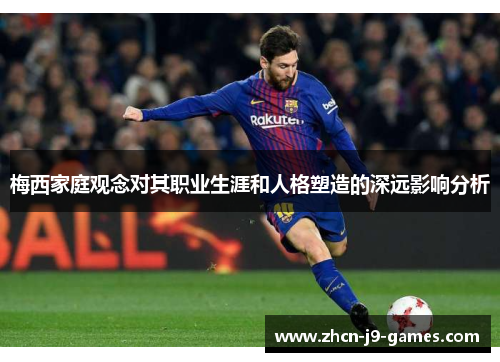 梅西家庭观念对其职业生涯和人格塑造的深远影响分析