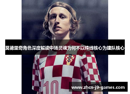 莫德里奇角色深度解读中场灵魂为何不以锋线核心为建队核心