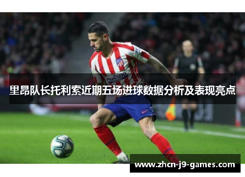 里昂队长托利索近期五场进球数据分析及表现亮点