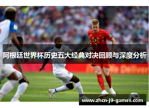阿根廷世界杯历史五大经典对决回顾与深度分析