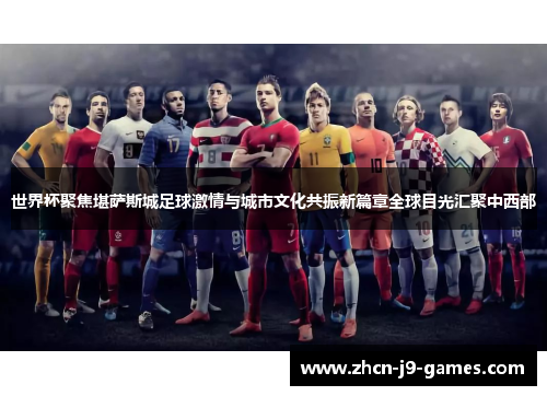 世界杯聚焦堪萨斯城足球激情与城市文化共振新篇章全球目光汇聚中西部