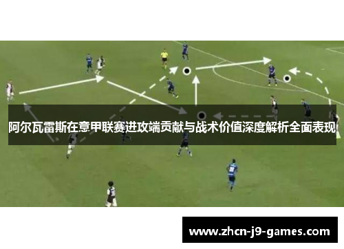 阿尔瓦雷斯在意甲联赛进攻端贡献与战术价值深度解析全面表现