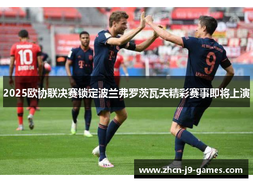 2025欧协联决赛锁定波兰弗罗茨瓦夫精彩赛事即将上演