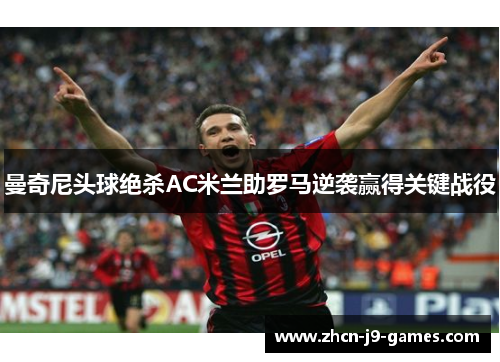 曼奇尼头球绝杀AC米兰助罗马逆袭赢得关键战役